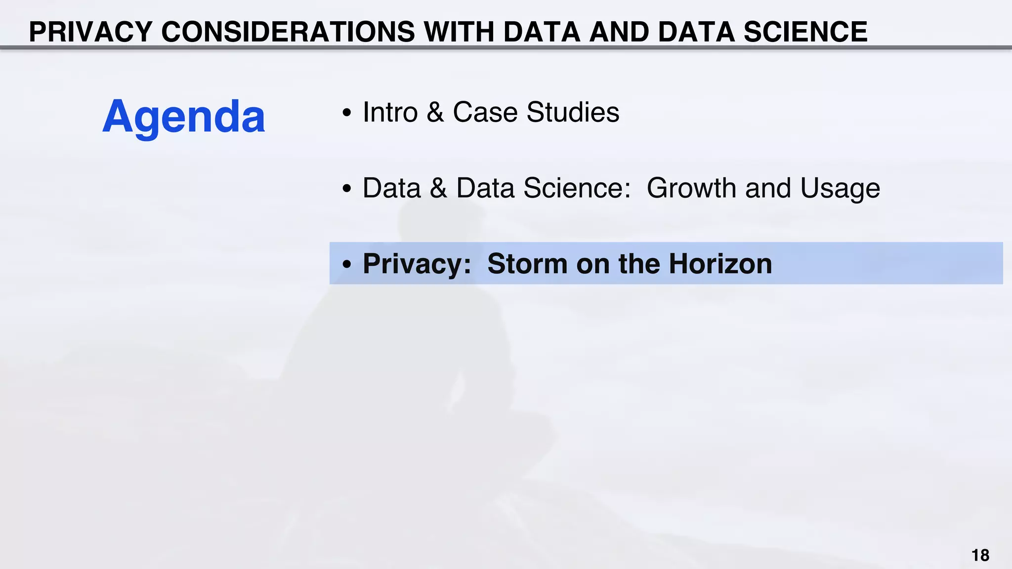 PRIVACY CONSIDERATIONS WITH DATA AND DATA SCIENCE
18
•  Intro & Case Studies
•  Data & Data Science: Growth and Usage
•  Privacy: Storm on the Horizon
Agenda
 