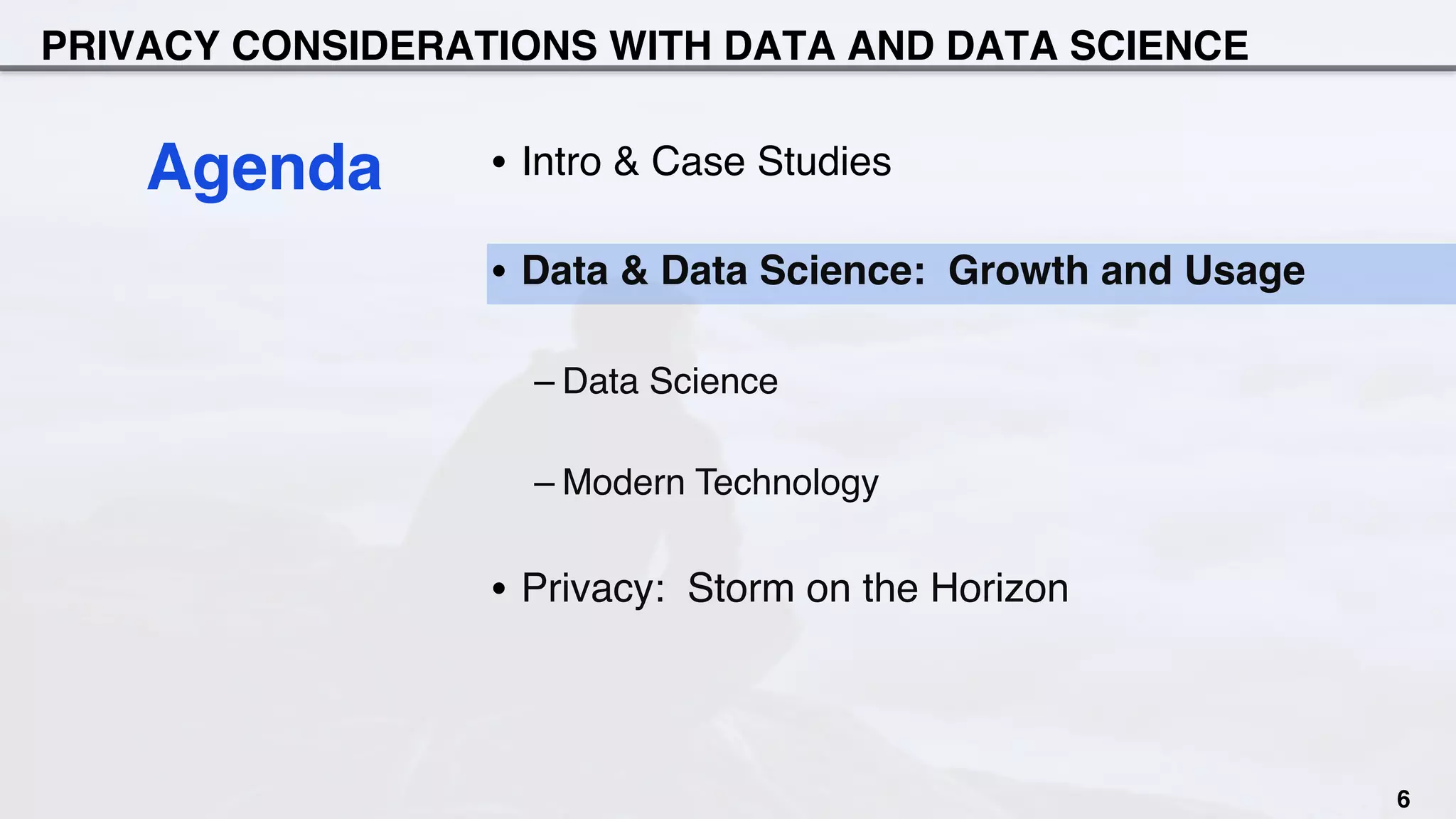 PRIVACY CONSIDERATIONS WITH DATA AND DATA SCIENCE
•  Intro & Case Studies
•  Data & Data Science: Growth and Usage
– Data Science
– Modern Technology
•  Privacy: Storm on the Horizon
Agenda
6
 