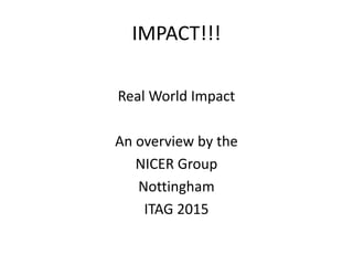 IMPACT!!!
Real World Impact
An overview by the
NICER Group
Nottingham
ITAG 2015
 