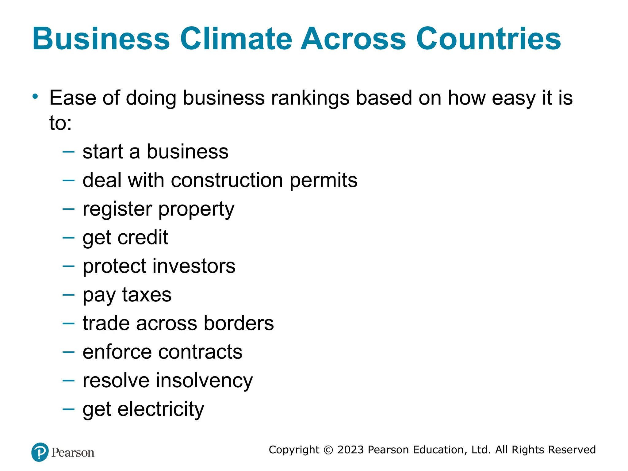 Copyright © 2023 Pearson Education, Ltd. All Rights Reserved
Business Climate Across Countries
• Ease of doing business rankings based on how easy it is
to:
– start a business
– deal with construction permits
– register property
– get credit
– protect investors
– pay taxes
– trade across borders
– enforce contracts
– resolve insolvency
– get electricity
 