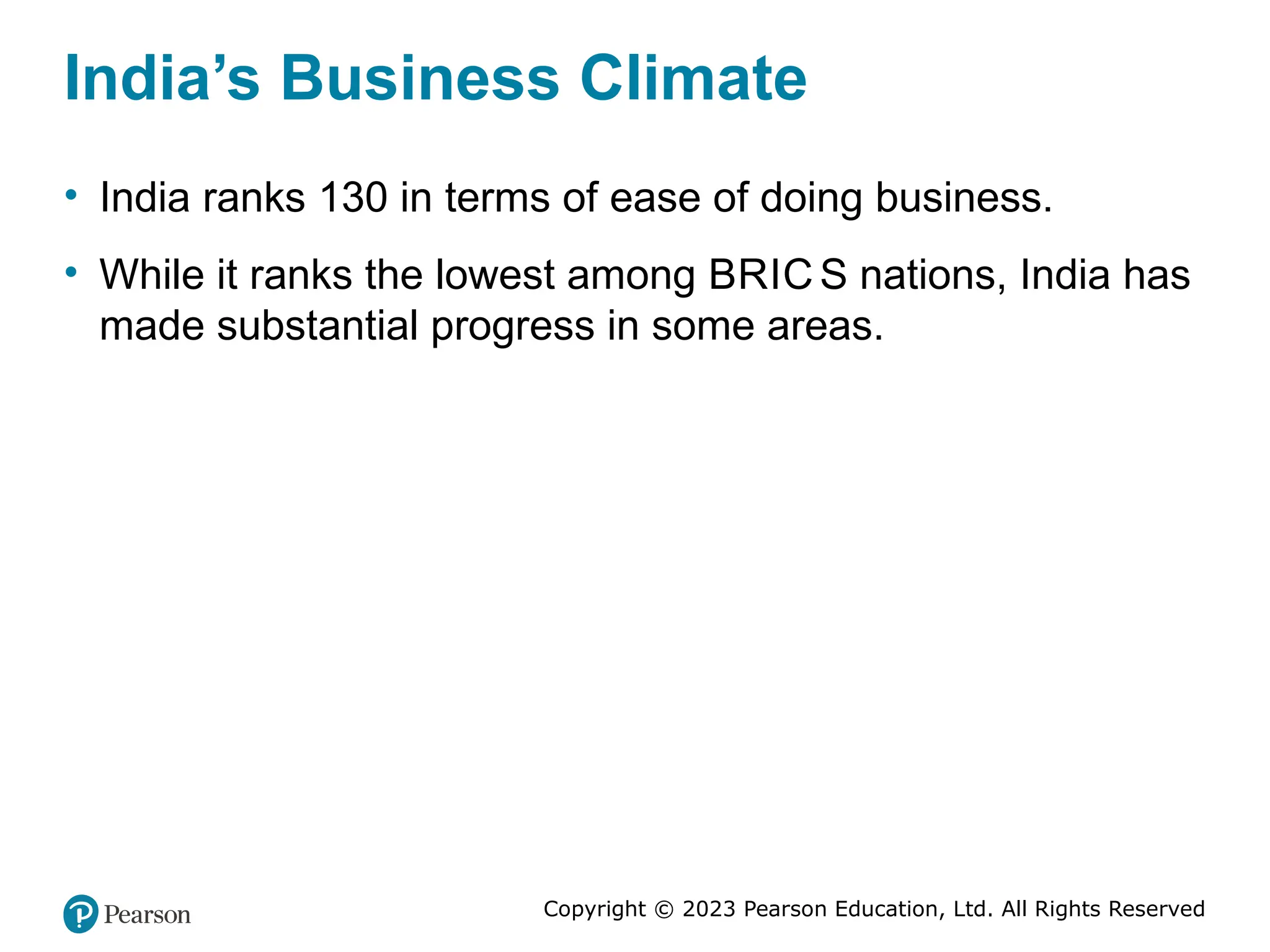 Copyright © 2023 Pearson Education, Ltd. All Rights Reserved
India’s Business Climate
• India ranks 130 in terms of ease of doing business.
• While it ranks the lowest among BRIC S nations, India has
made substantial progress in some areas.
 