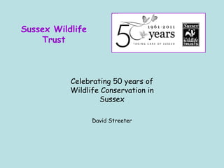 Sussex Wildlife Trust Celebrating 50 years of Wildlife Conservation in Sussex David Streeter 
