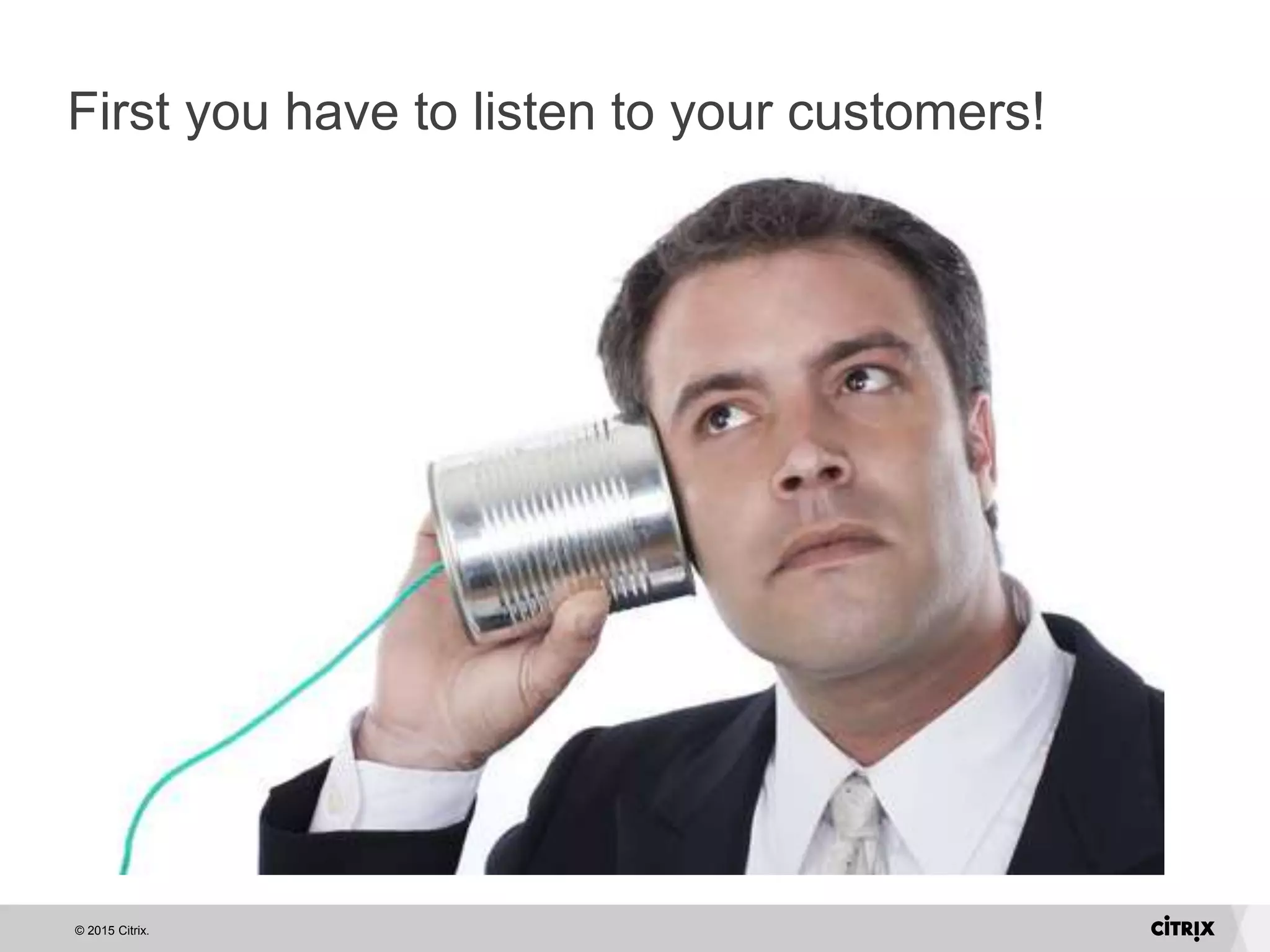 © 2015 Citrix.
First you have to listen to your customers!
 