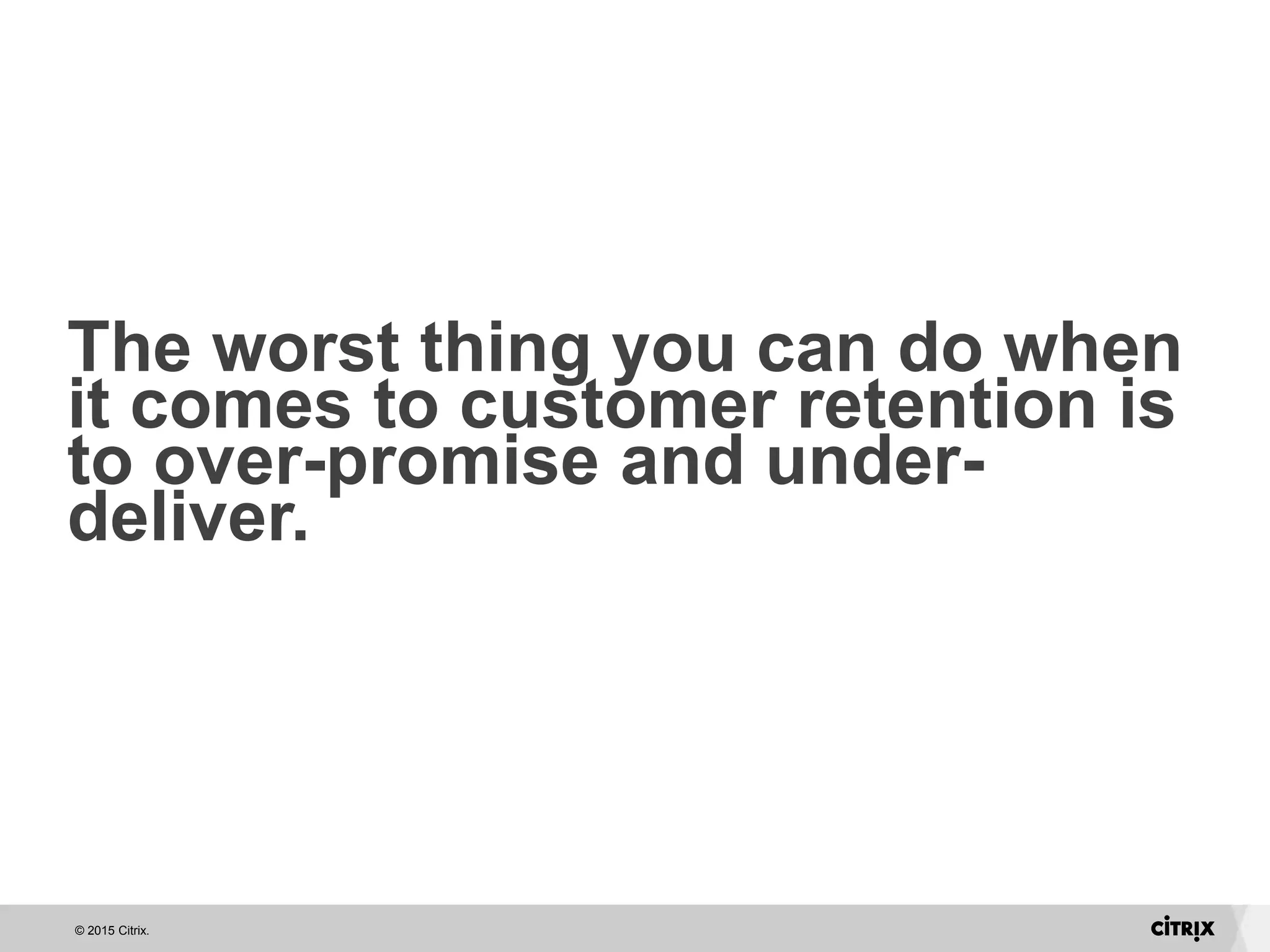 © 2015 Citrix.
The worst thing you can do when
it comes to customer retention is
to over-promise and under-
deliver.
 