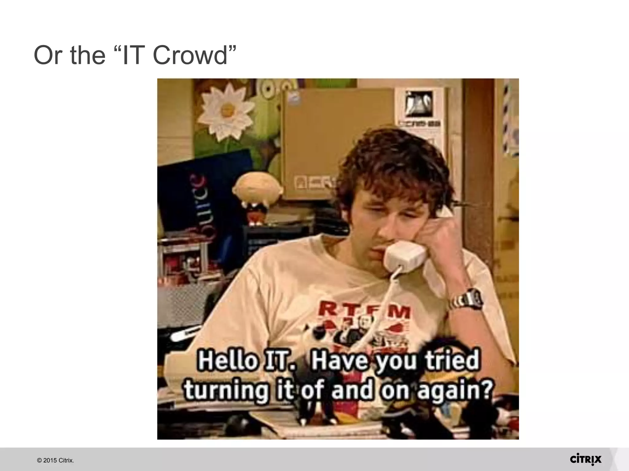 © 2015 Citrix.
Or the “IT Crowd”
 