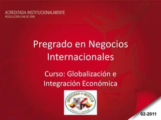 Pregrado en Negocios
   Internacionales
   Curso: Globalización e
  Integración Económica


                            02-2011
 