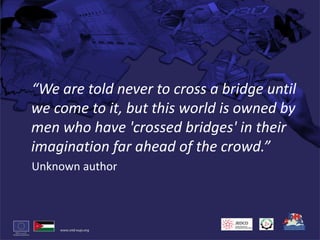 “We are told never to cross a bridge until we come to it, but this world is owned by men who have 'crossed bridges' in their imagination far ahead of the crowd.”Unknown author