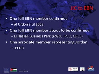JIC to EBNOne full EBN member confirmedAl Urdonia Lil EbdaOne full EBN member about to be confirmedEl Hassan Business Park (iPARK, IPCO, QRCE)One associate member representing Jordan JECDO