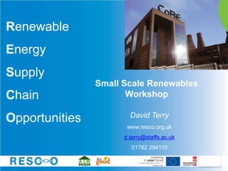 Renewable
Energy
Supply
                Small Scale Renewables
Chain                  Workshop

                        David Terry
Opportunities
                       www.resco.org.uk
                      d.terry@staffs.ac.uk
                        01782 294110
 