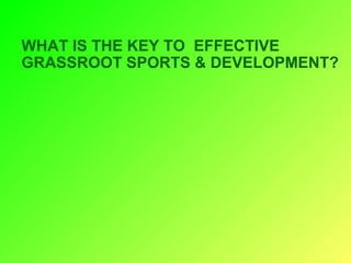 WHAT IS THE KEY TO EFFECTIVE
GRASSROOT SPORTS & DEVELOPMENT?