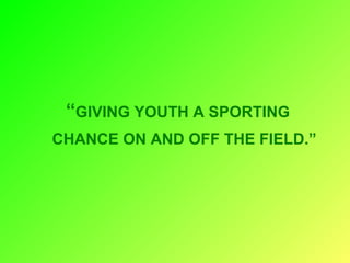 “GIVING YOUTH A SPORTING
CHANCE ON AND OFF THE FIELD.”