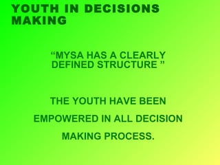 YOUTH IN DECISIONS
MAKING
“MYSA HAS A CLEARLY
DEFINED STRUCTURE ”
THE YOUTH HAVE BEEN
EMPOWERED IN ALL DECISION
MAKING PROCESS.
