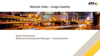 www.axis.com
Network Video – Image Usability
David Thomasson
Business Development Manager - Transportation
 