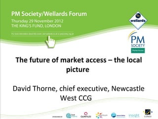 The future of market access – the local
               picture

David Thorne, chief executive, Newcastle
              West CCG
 