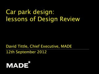 Car park design:
lessons of Design Review



David Tittle, Chief Executive, MADE
12th September 2012
 