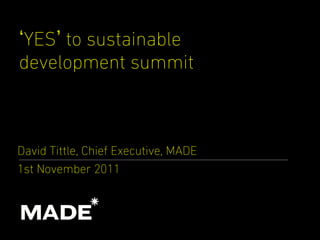 YES to sustainable
development summit



David Tittle, Chief Executive, MADE
1st November 2011
 