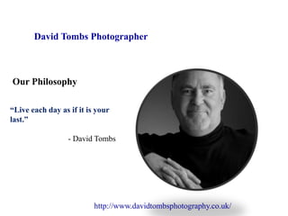 David Tombs Photographer
Our Philosophy
“Live each day as if it is your
last.”
- David Tombs
http://www.davidtombsphotography.co.uk/
 