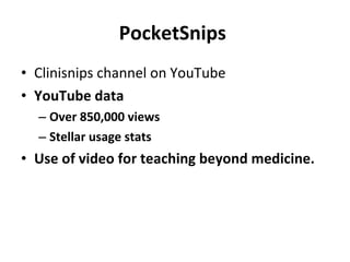 PocketSnips  Clinisnips channel on YouTube YouTube data Over 850,000 views Stellar usage stats Use of video for teaching beyond medicine.  