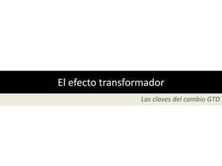 El efecto transformador
                 Las claves del cambio GTD
 