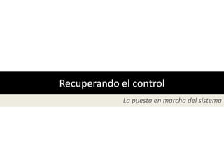 Recuperando el control
             La puesta en marcha del sistema
 