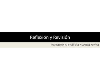 Reflexión y Revisión
          Introducir el análisi a nuestra rutina
 