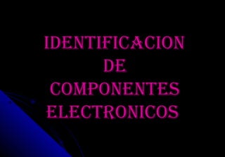IDENTIFICACION
      DE
 COMPONENTES
ELECTRONICOS
 