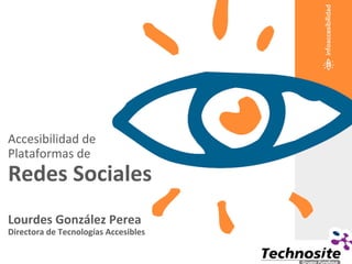 Accesibilidad de
Plataformas de
Redes Sociales
Lourdes González Perea
Directora de Tecnologías Accesibles
 