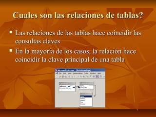 Cuales son las relaciones de tablas?Cuales son las relaciones de tablas?
 Las relaciones de las tablas hace coincidir lasLas relaciones de las tablas hace coincidir las
consultas clavesconsultas claves
 En la mayoría de los casos, la relación haceEn la mayoría de los casos, la relación hace
coincidir la clave principal de una tablacoincidir la clave principal de una tabla
 