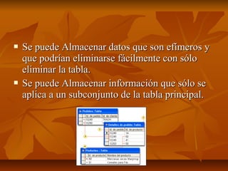  Se puede Almacenar datos que son efímeros ySe puede Almacenar datos que son efímeros y
que podrían eliminarse fácilmente con sóloque podrían eliminarse fácilmente con sólo
eliminar la tabla.eliminar la tabla.
 Se puede Almacenar información que sólo seSe puede Almacenar información que sólo se
aplica a un subconjunto de la tabla principal.aplica a un subconjunto de la tabla principal.
 