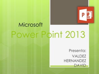 Power Point 2013 
Presenta: 
VALDEZ 
HERNANDEZ 
DAVID 
Microsoft 
 