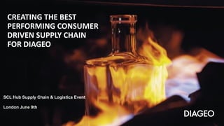 • Confidential• Confidential
CREATING THE BEST
PERFORMING CONSUMER
DRIVEN SUPPLY CHAIN
FOR DIAGEO
SCL Hub Supply Chain & Logistics Event
London June 9th,
 