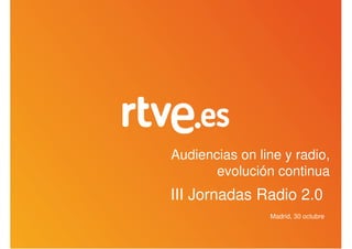 Audiencias on line y radio,
       evolución continua
III Jornadas Radio 2.0
                Madrid, 30 octubre
 