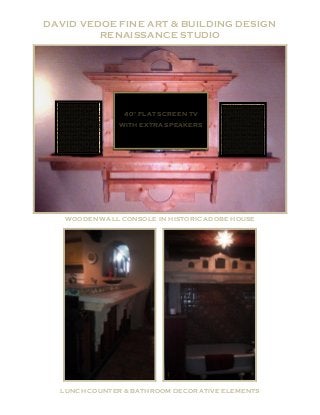 DAVID VEDOE FINE ART & BUILDING DESIGN
         RENAISSANCE STUDIO




                40” FLAT SCREEN TV
               WITH EXTRA SPEAKERS




   WOODEN WALL CONSOLE IN HISTORIC ADOBE HOUSE




  LUNCH COUNTER & BATHROOM DECORATIVE ELEMENTS
 