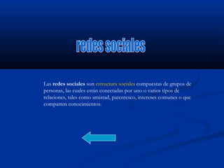 Las redes sociales son estructura sociales compuestas de grupos de
personas, las cuales están conectadas por uno o varios tipos de
relaciones, tales como amistad, parentesco, intereses comunes o que
comparten conocimientos.
 