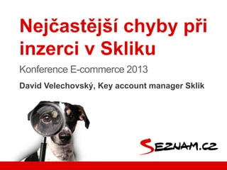 David Velechovský, Key account manager Sklik
Nejčastější chyby při
inzerci v Skliku
Konference E-commerce 2013
 