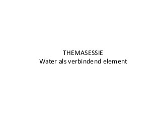 THEMASESSIE 
Water als verbindend element 
 