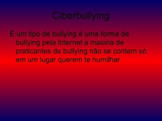 Ciberbullying
É um tipo de bullying é uma forma de
bullying pela Internet a maioria de
praticantes de bullying não se contem só
em um lugar querem te humilhar
 