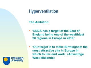 Hyperventilation   The Ambition: ‘ EEDA has a target of the East of England being one of the wealthiest 20 regions in Europe in 2010.’ ‘ Our target is to make Birmingham the most attractive city in Europe in which to live and work.’ (Advantage West Midlands) 