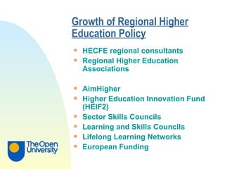 Growth of Regional Higher Education Policy   HECFE regional consultants Regional Higher Education Associations AimHigher Higher Education Innovation Fund (HEIF2) Sector Skills Councils Learning and Skills Councils Lifelong Learning Networks European Funding 