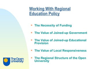 Working With Regional Education Policy   The Necessity of Funding The Value of Joined-up Government The Value of Joined-up Educational Provision The Value of Local Responsiveness The Regional Structure of the Open University   