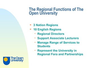 The Regional Functions of The Open University 3 Nation Regions 10 English Regions Regional Directors Support Associate Lecturers Manage Range of Services to Students Represent the University in Regional Fora and Partnerships 