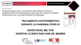 Tratamiento antitrombótico durante la pandemia COVID-19.
Recomendaciones de la Sociedad Española de Cardiología
Dr. David Vivas Balcones
TRATAMIENTO ANTITROMBÓTICO
DURANTE LA PANDEMIA COVID-19
DAVID VIVAS, MD, PhD
HOSPITAL CLÍNICO SAN CARLOS, MADRID
 
