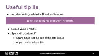 Useful tip IIa
● Important settings related to BroadcastHashJoin:
116#UnifiedDataAnalytics #SparkAISummit
spark.sql.autoBroadcastJoinThreshold
● Default value is 10MB
● Spark will broadcast if
○ Spark thinks that the size of the data is less
○ or you use broadcast hint
 