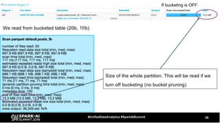 26#UnifiedDataAnalytics #SparkAISummit
We read from bucketed table (20b, 1f/b)
Size of the whole partition. This will be read if we
turn off bucketing (no bucket pruning)
If bucketing is OFF:
 
