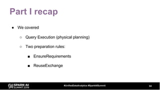 Part I recap
● We covered
○ Query Execution (physical planning)
○ Two preparation rules:
■ EnsureRequirements
■ ReuseExchange
64#UnifiedDataAnalytics #SparkAISummit
 