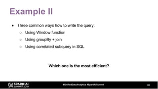Example II
● Three common ways how to write the query:
○ Using Window function
○ Using groupBy + join
○ Using correlated subquery in SQL
80#UnifiedDataAnalytics #SparkAISummit
Which one is the most efficient?
 