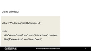 81#UnifiedDataAnalytics #SparkAISummit
val w = Window.partitionBy(“profile_id”)
posts
.withColumn(“maxCount”, max(“interactions”).over(w))
.filter($”interactions” === $”maxCount”)
Using Window:
 