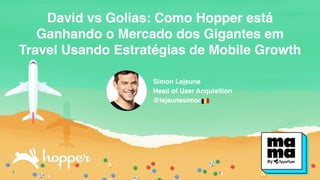#MAUVEGAS
David vs Golias: Como Hopper está
Ganhando o Mercado dos Gigantes em
Travel Usando Estratégias de Mobile Growth
Simon Lejeune
Head of User Acquisition
@lejeunesimon
 