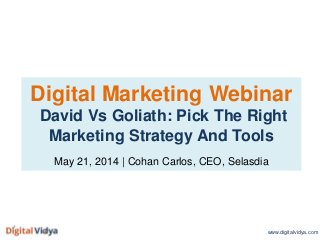 Digital Marketing Webinar
David Vs Goliath: Pick The Right
Marketing Strategy And Tools
May 21, 2014 | Cohan Carlos, CEO, Selasdia
www.digitalvidya.com
 
