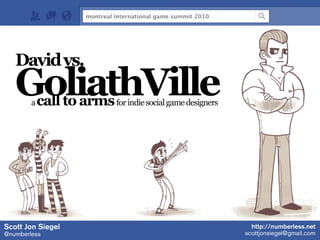 Davidvs.
GoliathVilleacall to armsforindiesocialgamedesigners
Scott Jon Siegel
@numberless
http://numberless.net
scottjonsiegel@gmail.com
montreal international game summit 2010
 